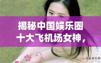 揭秘中国娱乐圈十大飞机场女神，谁是最平坦的胸脯之星？